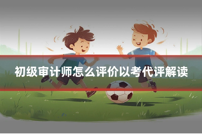 初级审计师怎么评价以考代评解读