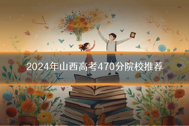 2024年山西高考470分院校推荐