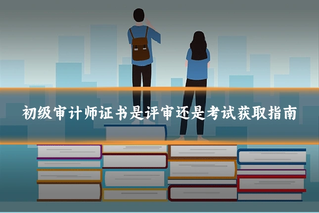 初级审计师证书是评审还是考试获取指南