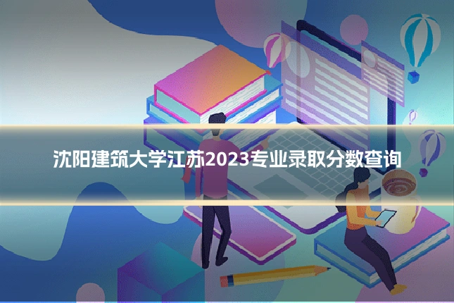 沈阳建筑大学江苏2023专业录取分数查询