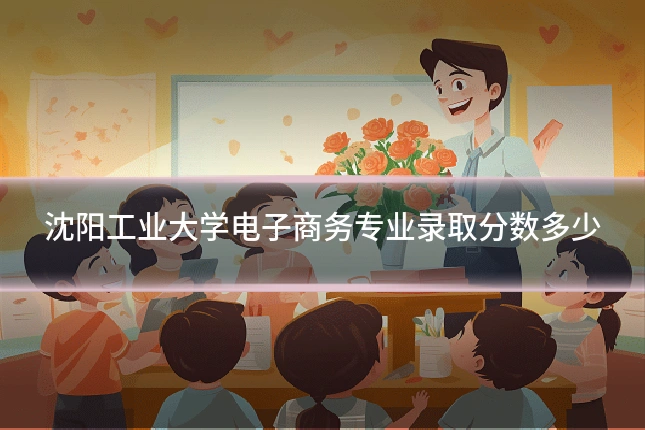 沈阳工业大学电子商务专业录取分数多少