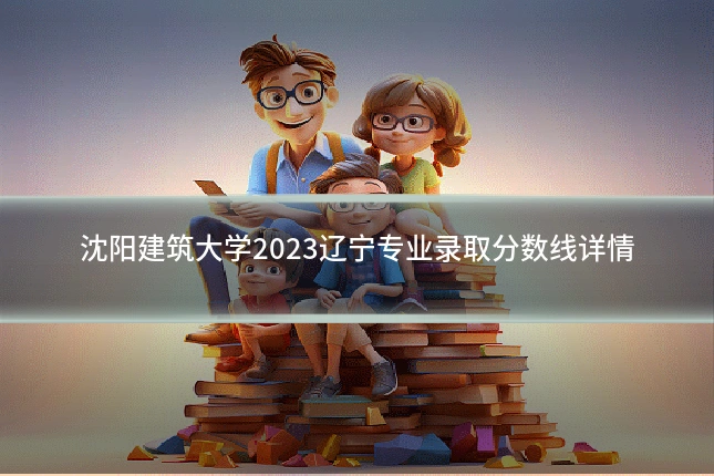 沈阳建筑大学2023辽宁专业录取分数线详情