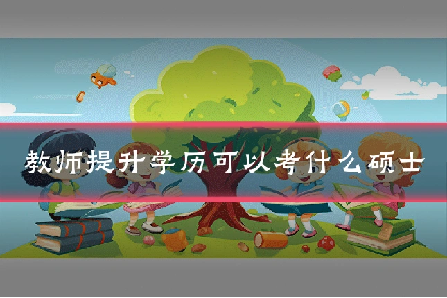 教师提升学历可以考什么硕士