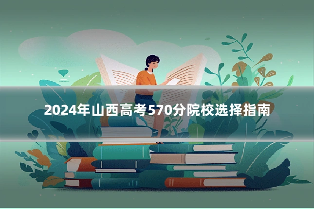 2024年山西高考570分院校选择指南