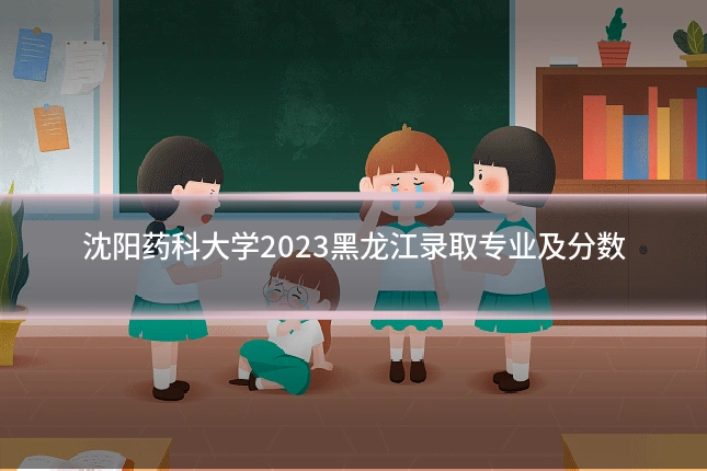 沈阳药科大学2023黑龙江录取专业及分数
