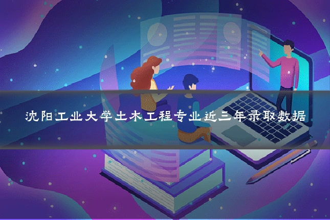 沈阳工业大学土木工程专业近三年录取数据