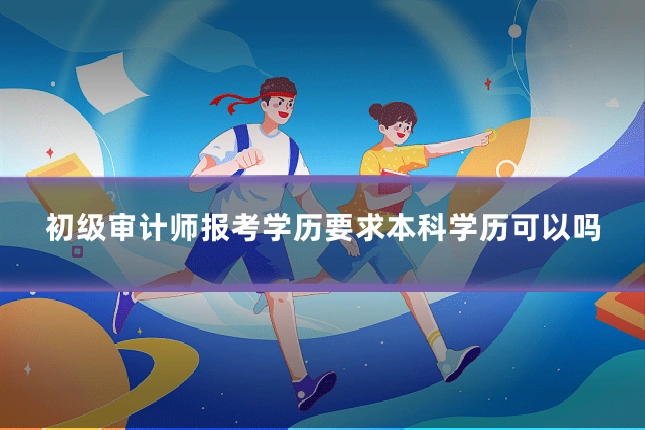 初级审计师报考学历要求本科学历可以吗