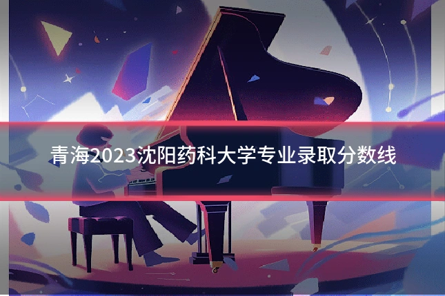 青海2023沈阳药科大学专业录取分数线
