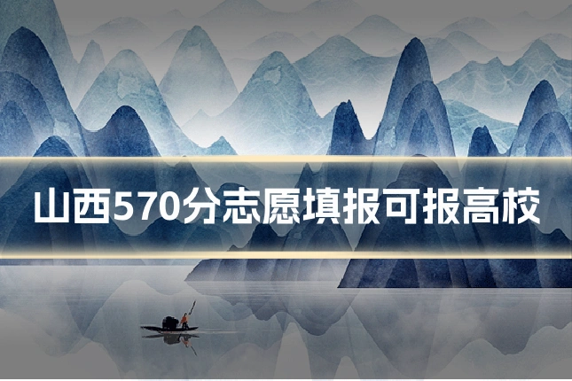 山西570分志愿填报可报高校