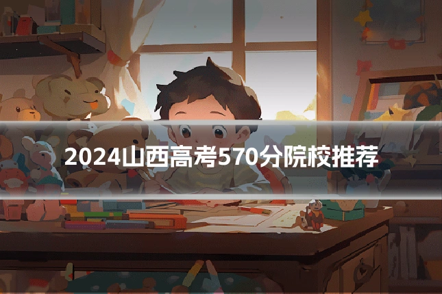 2024山西高考570分院校推荐
