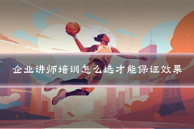 企业讲师培训怎么选才能保证效果