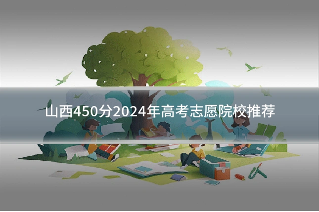 山西450分2024年高考志愿院校推荐