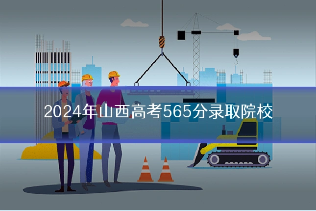 2024年山西高考565分录取院校