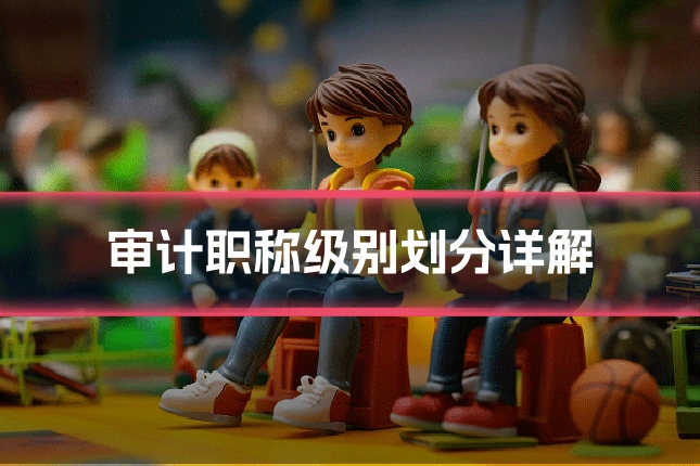审计职称级别划分详解