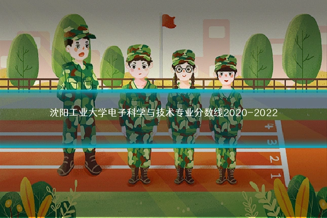 沈阳工业大学电子科学与技术专业分数线2020-2022