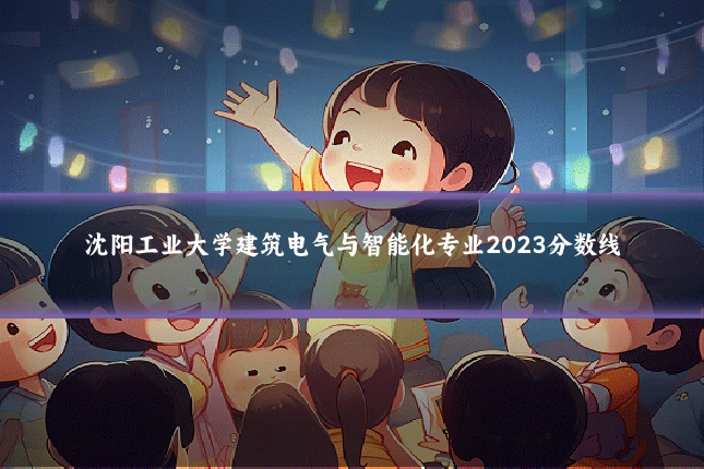 沈阳工业大学建筑电气与智能化专业2023分数线