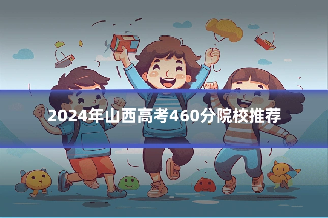 2024年山西高考460分院校推荐