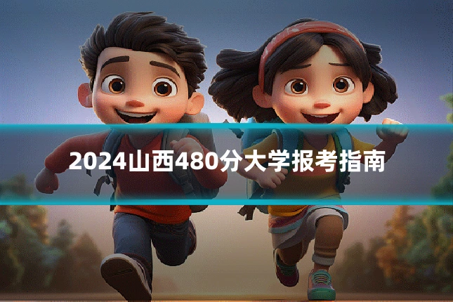 2024山西480分大学报考指南