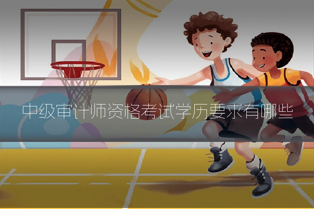 中级审计师资格考试学历要求有哪些