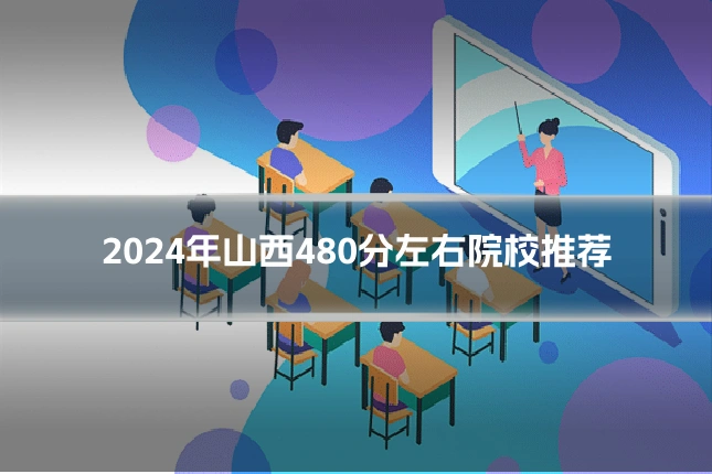 2024年山西480分左右院校推荐