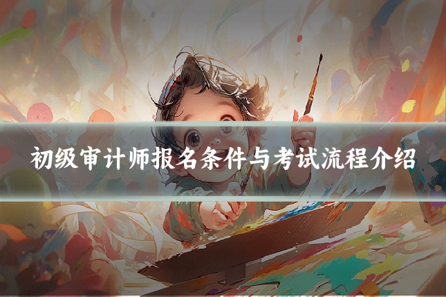 初级审计师报名条件与考试流程介绍