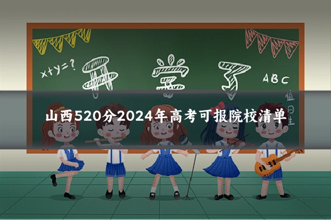 山西520分2024年高考可报院校清单