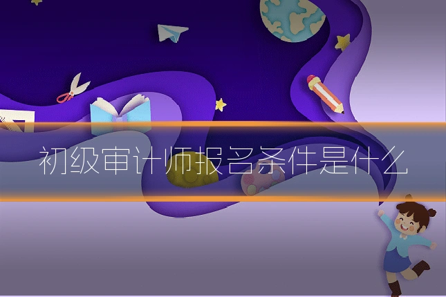 初级审计师报名条件是什么