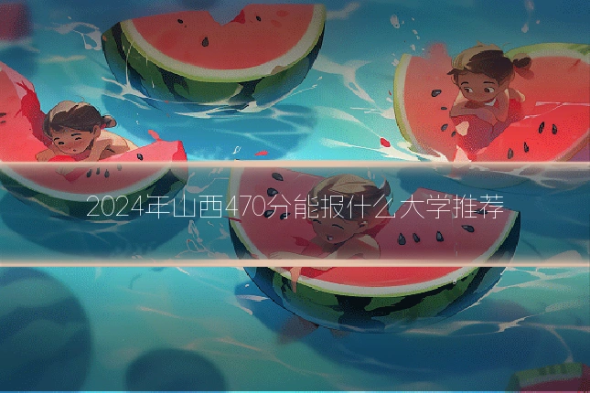 2024年山西470分能报什么大学推荐