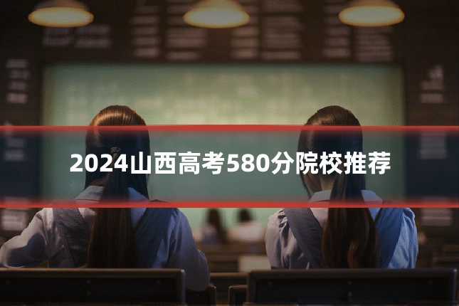 2024山西高考580分院校推荐