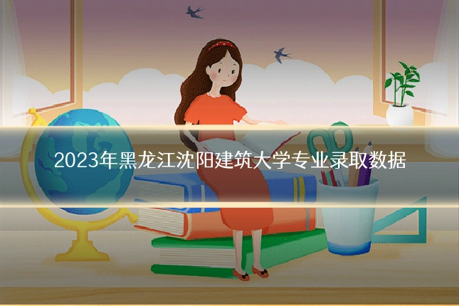 2023年黑龙江沈阳建筑大学专业录取数据