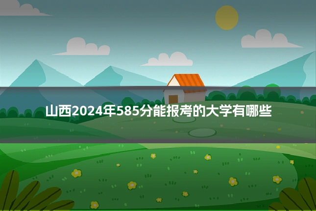 山西2024年585分能报考的大学有哪些