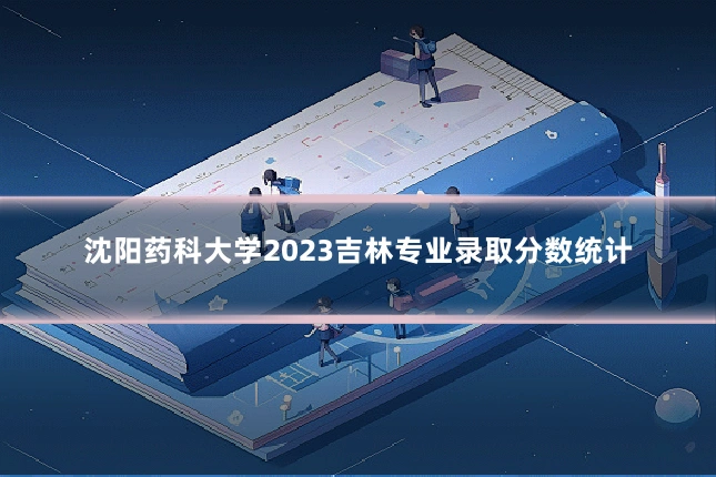 沈阳药科大学2023吉林专业录取分数统计