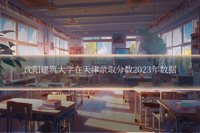 沈阳建筑大学在天津录取分数2023年数据