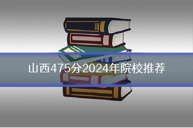 山西475分2024年院校推荐