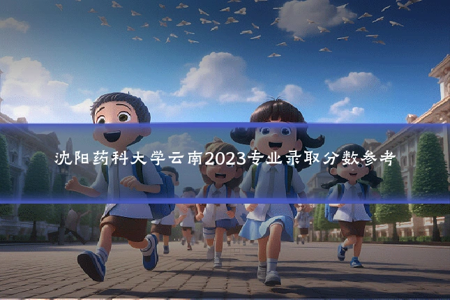 沈阳药科大学云南2023专业录取分数参考