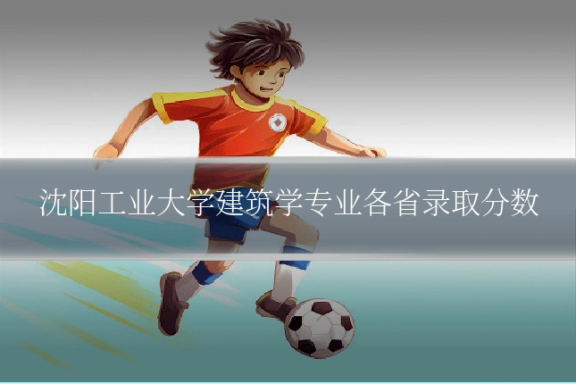 沈阳工业大学建筑学专业各省录取分数