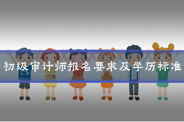 初级审计师报名要求及学历标准
