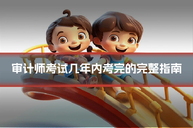 审计师考试几年内考完的完整指南