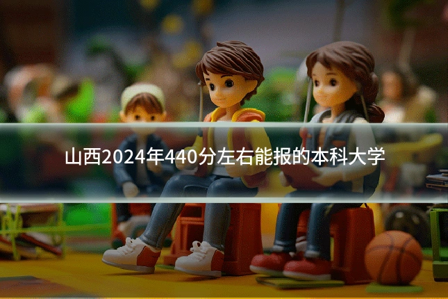 山西2024年440分左右能报的本科大学