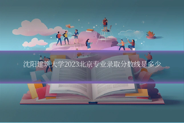 沈阳建筑大学2023北京专业录取分数线是多少