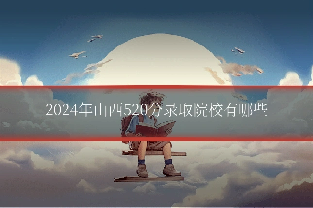 2024年山西520分录取院校有哪些