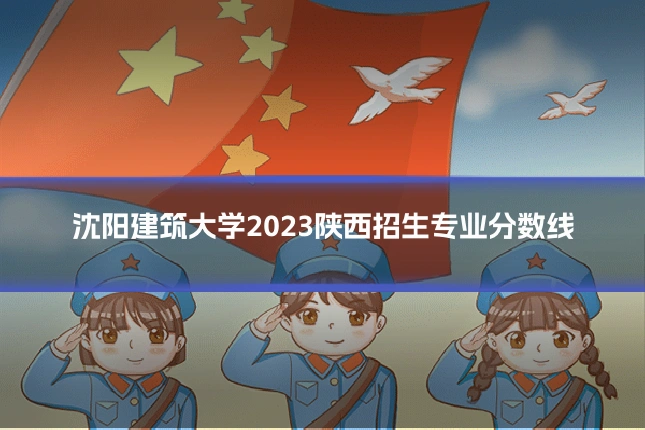 沈阳建筑大学2023陕西招生专业分数线