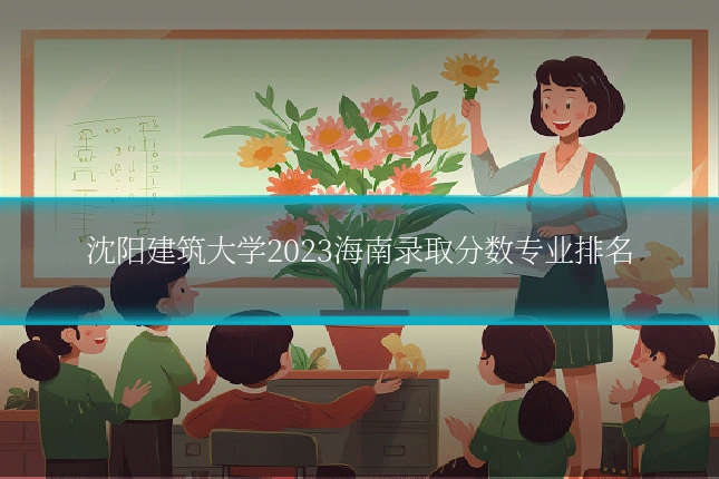 沈阳建筑大学2023海南录取分数专业排名