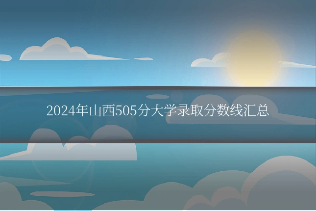 2024年山西505分大学录取分数线汇总