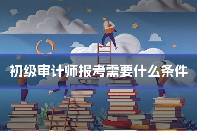 初级审计师报考需要什么条件