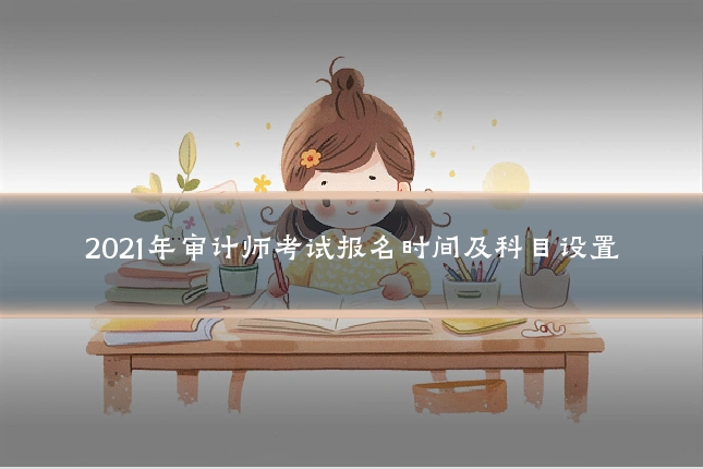 2021年审计师考试报名时间及科目设置
