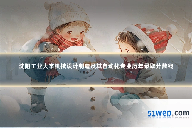 沈阳工业大学机械设计制造及其自动化专业历年录取分数线