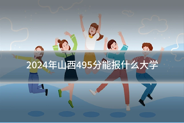 2024年山西495分能报什么大学