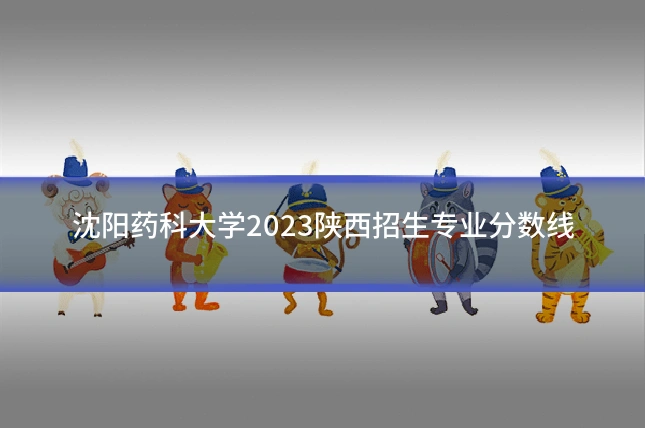 沈阳药科大学2023陕西招生专业分数线