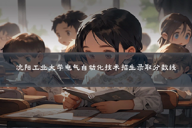 沈阳工业大学电气自动化技术招生录取分数线